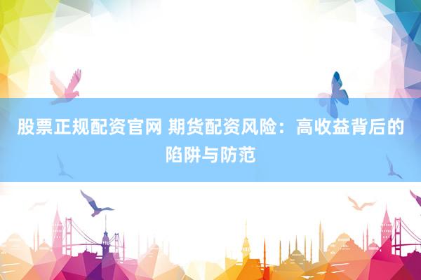 股票正规配资官网 期货配资风险：高收益背后的陷阱与防范