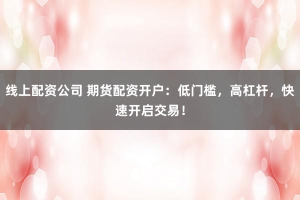 线上配资公司 期货配资开户：低门槛，高杠杆，快速开启交易！