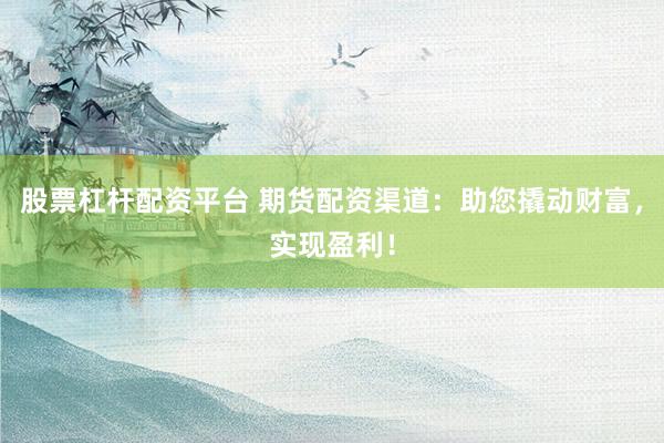 股票杠杆配资平台 期货配资渠道：助您撬动财富，实现盈利！