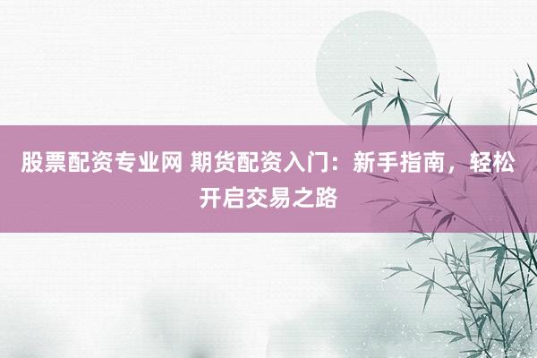 股票配资专业网 期货配资入门：新手指南，轻松开启交易之路