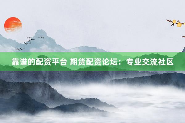 靠谱的配资平台 期货配资论坛：专业交流社区