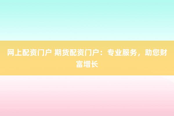 网上配资门户 期货配资门户：专业服务，助您财富增长