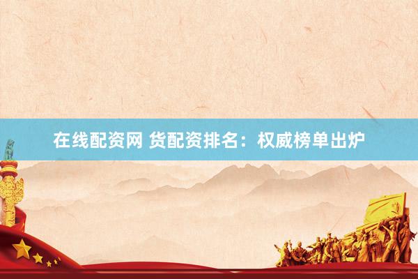 在线配资网 货配资排名：权威榜单出炉