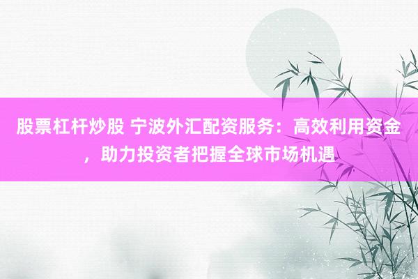 股票杠杆炒股 宁波外汇配资服务：高效利用资金，助力投资者把握全球市场机遇