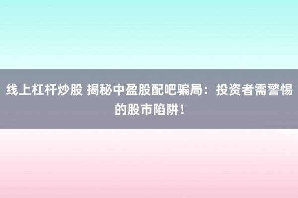 线上杠杆炒股 揭秘中盈股配吧骗局：投资者需警惕的股市陷阱！