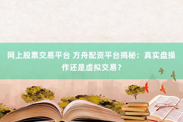 网上股票交易平台 方舟配资平台揭秘：真实盘操作还是虚拟交易？