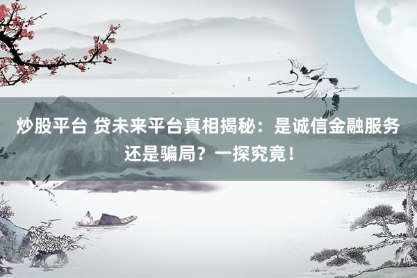 炒股平台 贷未来平台真相揭秘：是诚信金融服务还是骗局？一探究竟！