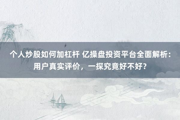 个人炒股如何加杠杆 亿操盘投资平台全面解析：用户真实评价，一探究竟好不好？