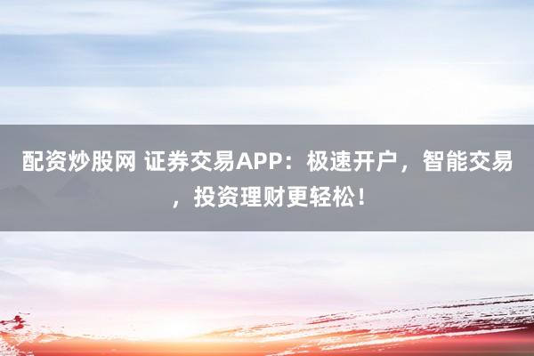 配资炒股网 证券交易APP：极速开户，智能交易，投资理财更轻松！