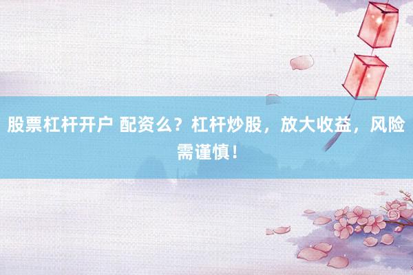 股票杠杆开户 配资么？杠杆炒股，放大收益，风险需谨慎！