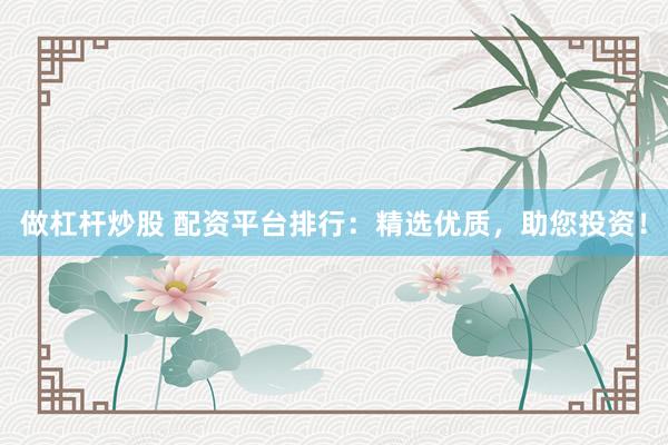 做杠杆炒股 配资平台排行：精选优质，助您投资！
