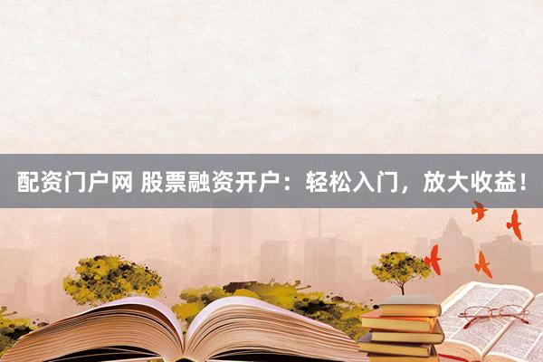 配资门户网 股票融资开户：轻松入门，放大收益！