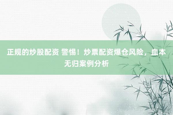 正规的炒股配资 警惕！炒票配资爆仓风险，血本无归案例分析