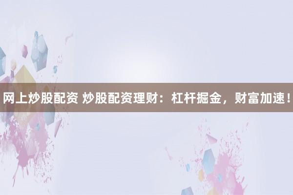 网上炒股配资 炒股配资理财：杠杆掘金，财富加速！