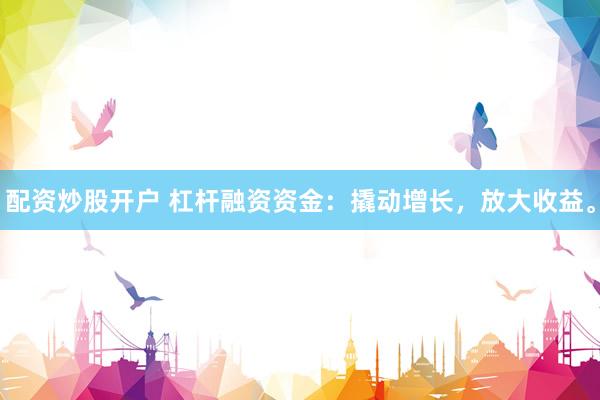 配资炒股开户 杠杆融资资金：撬动增长，放大收益。