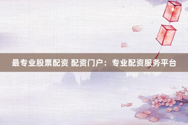最专业股票配资 配资门户：专业配资服务平台