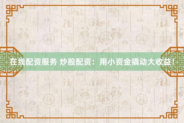 在线配资服务 炒股配资：用小资金撬动大收益！