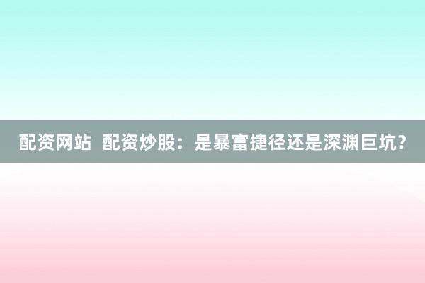 配资网站  配资炒股：是暴富捷径还是深渊巨坑？