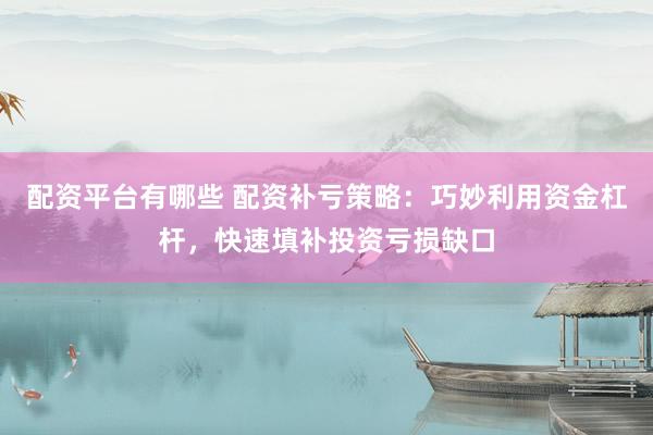 配资平台有哪些 配资补亏策略：巧妙利用资金杠杆，快速填补投资亏损缺口