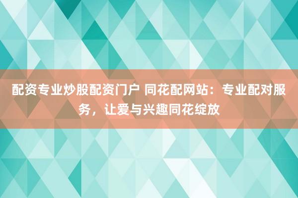 配资专业炒股配资门户 同花配网站：专业配对服务，让爱与兴趣同花绽放