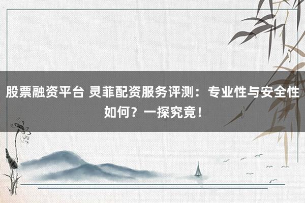 股票融资平台 灵菲配资服务评测：专业性与安全性如何？一探究竟！