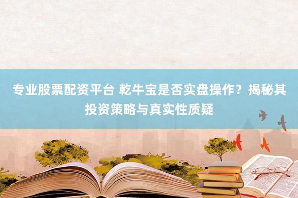 专业股票配资平台 乾牛宝是否实盘操作？揭秘其投资策略与真实性质疑
