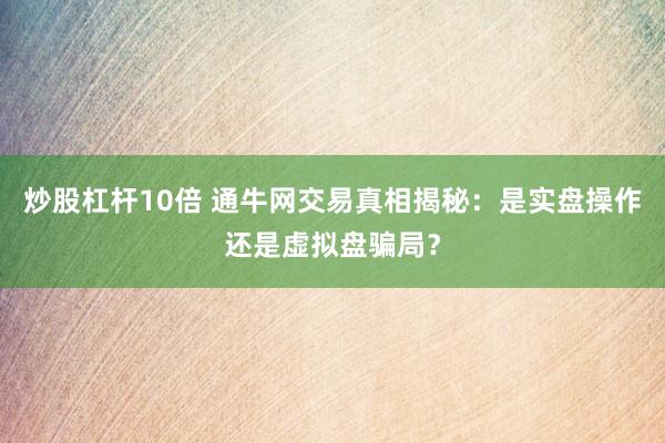 炒股杠杆10倍 通牛网交易真相揭秘：是实盘操作还是虚拟盘骗局？