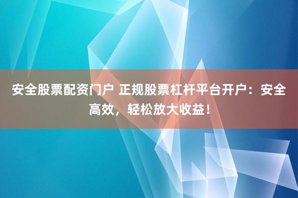 安全股票配资门户 正规股票杠杆平台开户：安全高效，轻松放大收益！