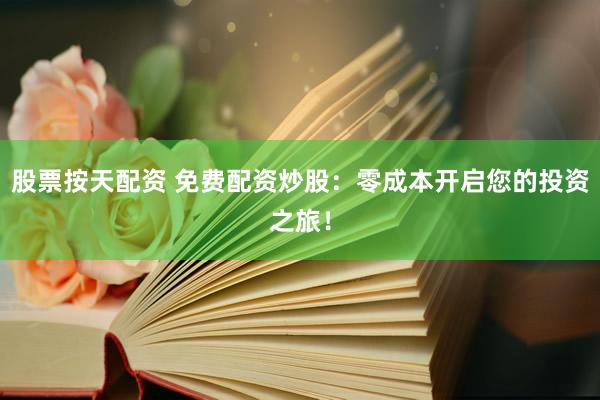 股票按天配资 免费配资炒股：零成本开启您的投资之旅！