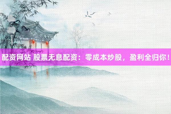 配资网站 股票无息配资：零成本炒股，盈利全归你！