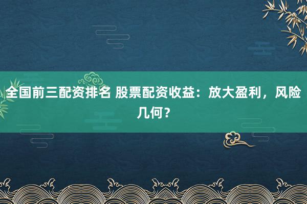 全国前三配资排名 股票配资收益：放大盈利，风险几何？