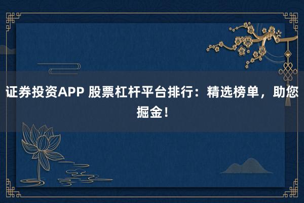 证券投资APP 股票杠杆平台排行：精选榜单，助您掘金！