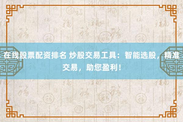 在线股票配资排名 炒股交易工具：智能选股，精准交易，助您盈利！