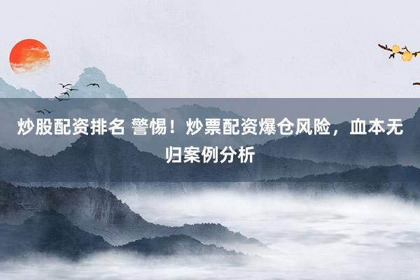 炒股配资排名 警惕！炒票配资爆仓风险，血本无归案例分析