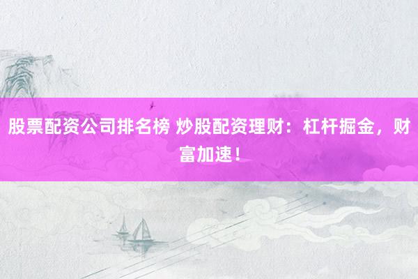 股票配资公司排名榜 炒股配资理财：杠杆掘金，财富加速！
