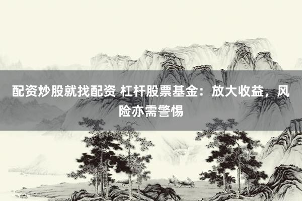 配资炒股就找配资 杠杆股票基金：放大收益，风险亦需警惕