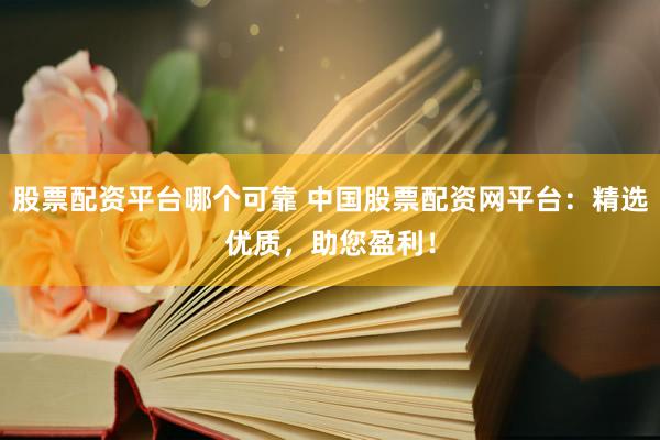 股票配资平台哪个可靠 中国股票配资网平台：精选优质，助您盈利！