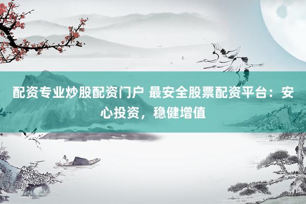 配资专业炒股配资门户 最安全股票配资平台：安心投资，稳健增值
