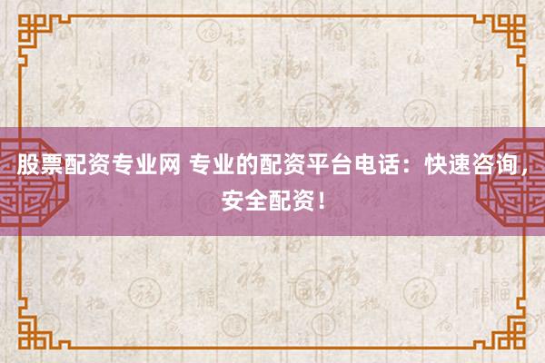 股票配资专业网 专业的配资平台电话：快速咨询，安全配资！