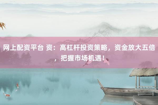 网上配资平台 资：高杠杆投资策略，资金放大五倍，把握市场机遇！