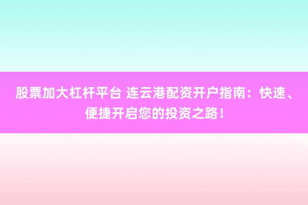股票加大杠杆平台 连云港配资开户指南：快速、便捷开启您的投资之路！