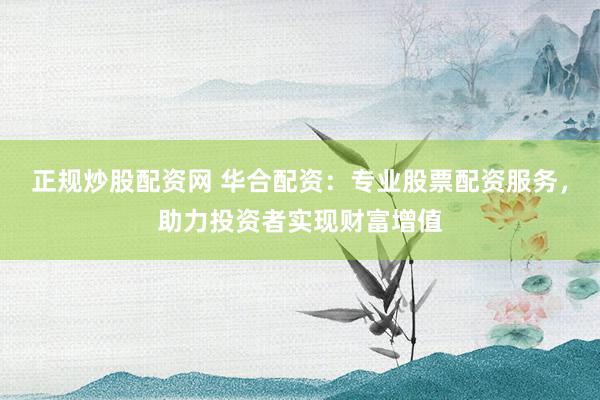 正规炒股配资网 华合配资：专业股票配资服务，助力投资者实现财富增值