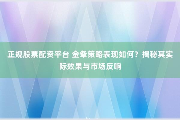 正规股票配资平台 金夆策略表现如何？揭秘其实际效果与市场反响