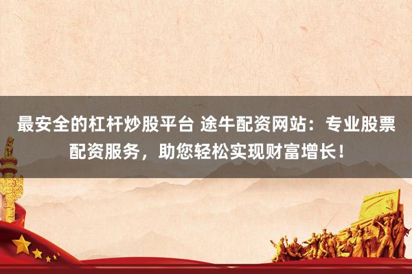 最安全的杠杆炒股平台 途牛配资网站：专业股票配资服务，助您轻松实现财富增长！