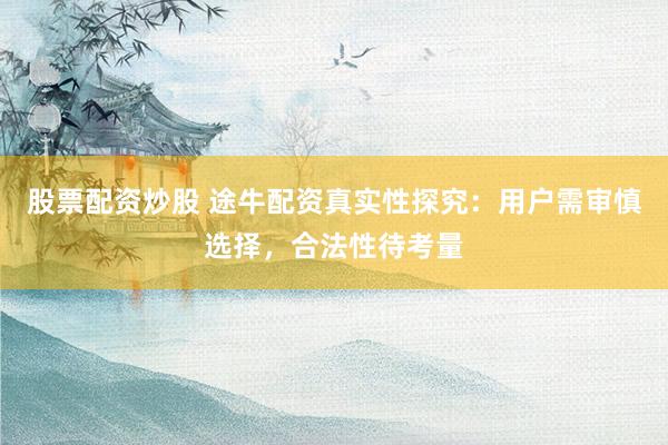 股票配资炒股 途牛配资真实性探究：用户需审慎选择，合法性待考量