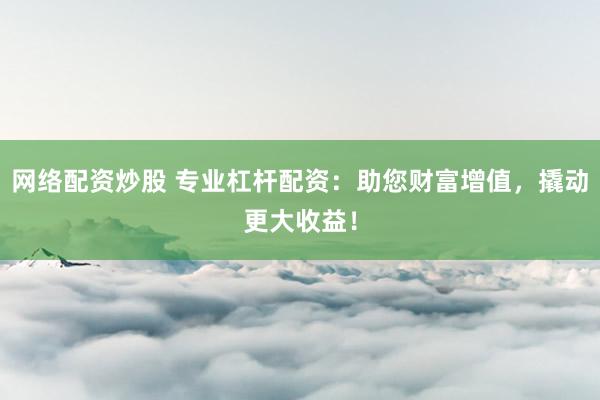 网络配资炒股 专业杠杆配资：助您财富增值，撬动更大收益！