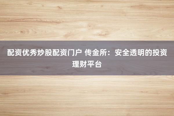 配资优秀炒股配资门户 传金所：安全透明的投资理财平台