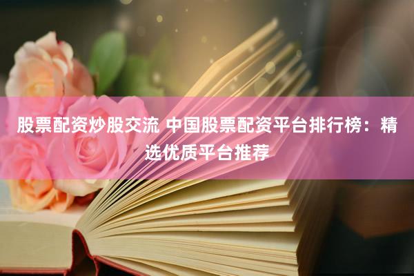 股票配资炒股交流 中国股票配资平台排行榜：精选优质平台推荐