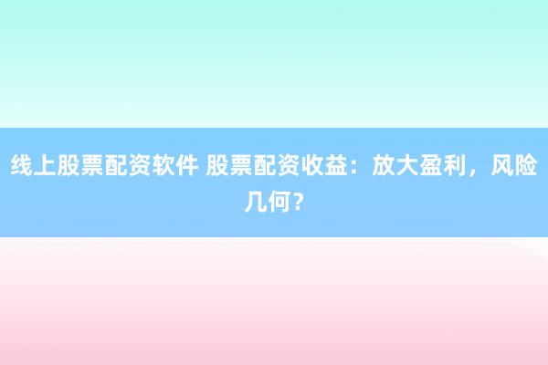 线上股票配资软件 股票配资收益：放大盈利，风险几何？