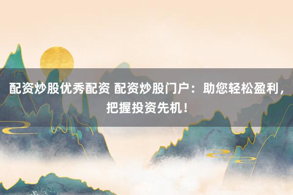 配资炒股优秀配资 配资炒股门户：助您轻松盈利，把握投资先机！